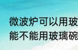 微波炉可以用玻璃碗热东西吗 微波炉能不能用玻璃碗热东西