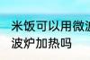 米饭可以用微波炉加热吗 米饭能用微波炉加热吗