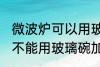 微波炉可以用玻璃碗加热吗 微波炉能不能用玻璃碗加热