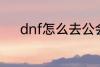 dnf怎么去公会 dnf如何去公会