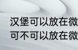 汉堡可以放在微波炉里面加热吗 汉堡可不可以放在微波炉里面加热