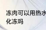 冻肉可以用热水化冻吗 冻肉能用热水化冻吗