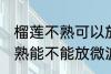 榴莲不熟可以放微波炉加热吗 榴莲不熟能不能放微波炉加热