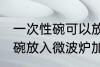 一次性碗可以放微波炉加热吗 一次性碗放入微波炉加热好吗