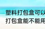 塑料打包盒可以放微波炉加热吗 塑料打包盒能不能用微波炉加热