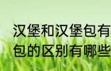 汉堡和汉堡包有什么区别 汉堡和汉堡包的区别有哪些