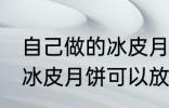 自己做的冰皮月饼能放几天 自己做的冰皮月饼可以放多久