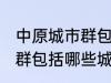 中原城市群包括哪几个城市 中原城市群包括哪些城市