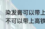 染发膏可以带上高铁动车吗 染发膏可不可以带上高铁动车