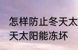 怎样防止冬天太阳能冻坏 如何防止冬天太阳能冻坏