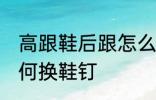 高跟鞋后跟怎么换鞋钉 高跟鞋后跟如何换鞋钉