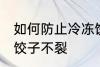 如何防止冷冻饺子不裂 怎么防止冷冻饺子不裂