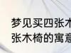 梦见买四张木椅有什么兆头 梦见买四张木椅的寓意