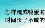 怎样腌咸鸭蛋时间长了不咸 腌咸鸭蛋时间长了不咸的方法