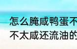 怎么腌咸鸭蛋不太咸还流油 腌咸鸭蛋不太咸还流油的技巧