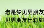 老是梦见男朋友出轨怎么回事 老是梦见男朋友出轨如何回事