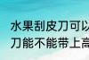 水果刮皮刀可以带上高铁吗 水果刮皮刀能不能带上高铁