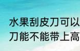 水果刮皮刀可以带上高铁吗 水果刮皮刀能不能带上高铁