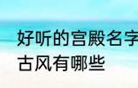 好听的宫殿名字古风 好听的宫殿名字古风有哪些