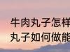 牛肉丸子怎样做能放水里煮不散 牛肉丸子如何做能放水里煮不散