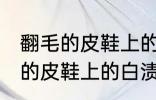 翻毛的皮鞋上的白渍怎么擦干净 翻毛的皮鞋上的白渍如何擦干净