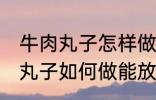 牛肉丸子怎样做能放水里煮不散 牛肉丸子如何做能放水里煮不散