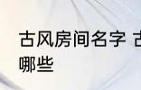 古风房间名字 古风古韵的房间名字有哪些