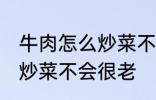 牛肉怎么炒菜不会很老啊 牛肉怎如何炒菜不会很老