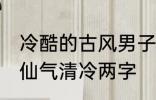 冷酷的古风男子的名字 古风男生名字仙气清冷两字