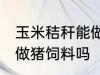 玉米秸秆能做猪饲料吗 玉米秸秆可以做猪饲料吗