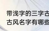 带浅字的三字古风名字 带浅字的三字古风名字有哪些