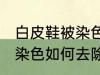 白皮鞋被染色怎样去除杂色 白皮鞋被染色如何去除杂色