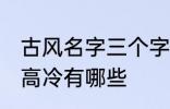 古风名字三个字高冷 古风名字三个字高冷有哪些