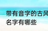 带有音字的古风名字 带有音字的古风名字有哪些