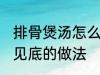 排骨煲汤怎么做才好吃 排骨煲汤清澈见底的做法