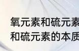 氧元素和硫元素的本质区别是 氧元素和硫元素的本质区别介绍