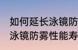 如何延长泳镜防雾性能寿命 怎么延长泳镜防雾性能寿命