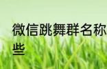 微信跳舞群名称 微信跳舞群名称有哪些