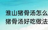 淮山猪骨汤怎么煲才好吃点 淮山节瓜猪骨汤好吃做法