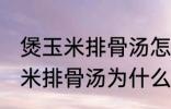 煲玉米排骨汤怎么汤成白色的了 煲玉米排骨汤为什么汤成了白色的了