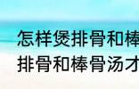 怎样煲排骨和棒骨汤才最营养 如何煲排骨和棒骨汤才最营养