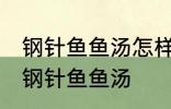 钢针鱼鱼汤怎样做好喝 怎样做好喝的钢针鱼鱼汤