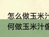 怎么做玉米汁像外面卖的一样好喝 如何做玉米汁像外面卖的一样好喝