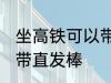 坐高铁可以带直发棒吗 坐高铁能不能带直发棒