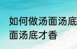 如何做汤面汤底才香才好吃 怎么做汤面汤底才香